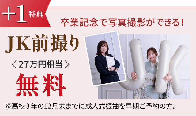 +1特典 JK前撮り(27万円相当)無料 ※高校3年の12月末までに成人式振袖を早期ご予約の方